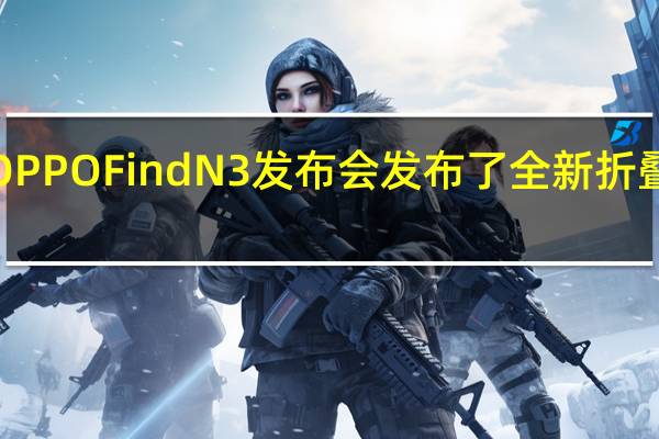 OPPO举办了OPPOFindN3发布会发布了全新折叠旗舰OPPOFindN3