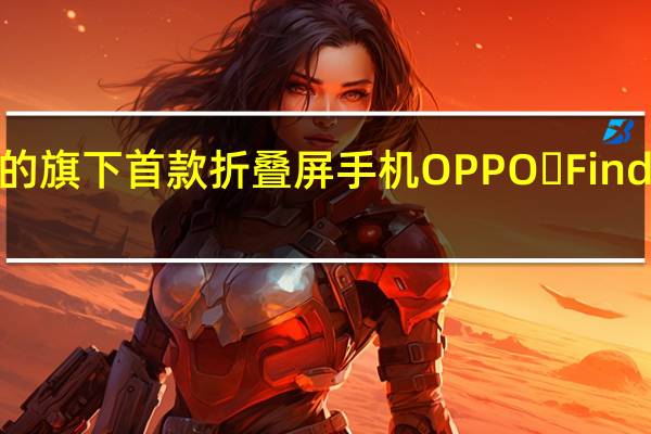 OPPO推出的旗下首款折叠屏手机OPPO Find N销量持续领先