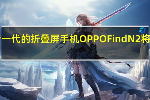 OPPO新一代的折叠屏手机OPPOFindN2将于12月份上市