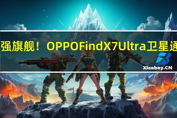 OPPO最强旗舰！OPPO Find X7 Ultra卫星通信版明天首销：7499元