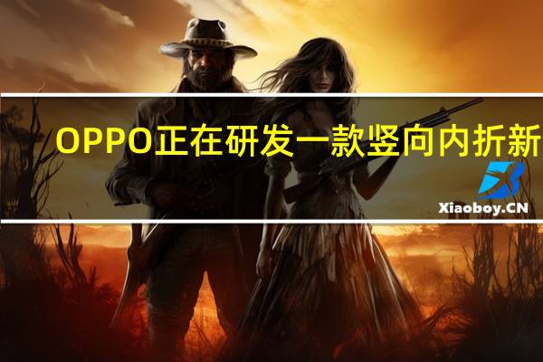 OPPO正在研发一款竖向内折新机