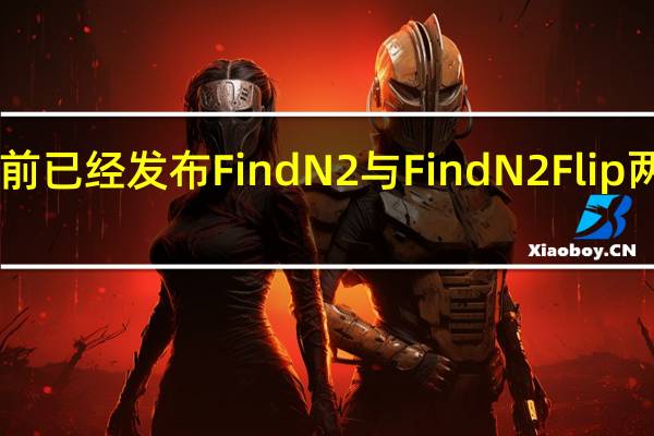 OPPO目前已经发布FindN2与FindN2Flip两款折叠屏新机