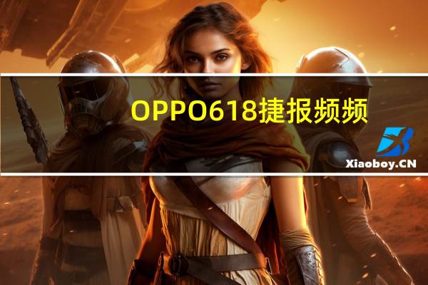 OPPO 618捷报频频，优惠福利持续放送，Find N、K10直击底价