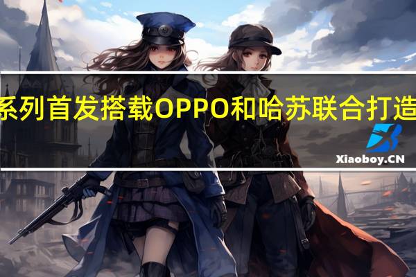 OPPOFindX7系列首发搭载OPPO和哈苏联合打造的全新影像技术架构
