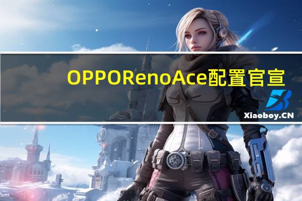 OPPO Reno Ace配置官宣：855Plus+90Hz屏+65W超级闪充