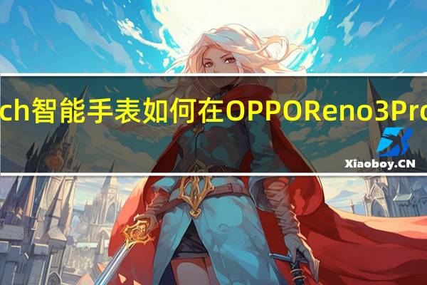 OPPO Watch智能手表如何在OPPO Reno3 Pro上使用睡眠模式