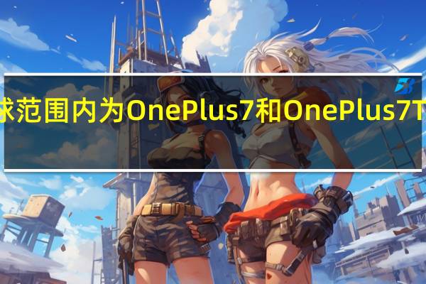 OnePlus在全球范围内为OnePlus7和OnePlus7T系列推出稳定的更新