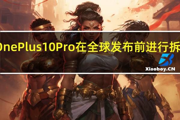 OnePlus10Pro在全球发布前进行拆解处理
