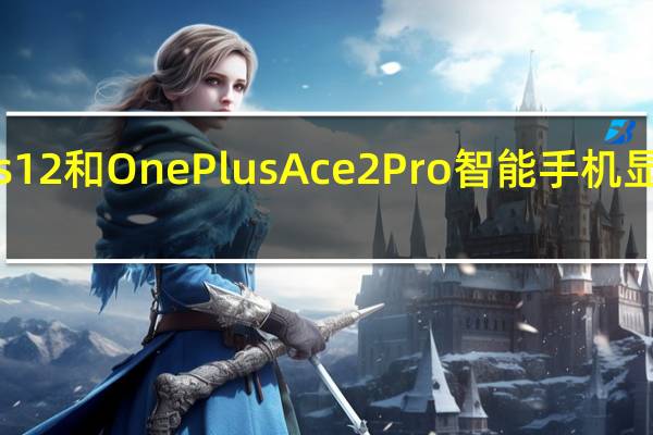 OnePlus 12和OnePlus Ace 2 Pro智能手机显示屏规格曝光