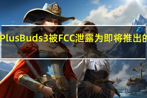 OnePlus Buds 3 被 FCC 泄露为即将推出的 TWS 配件