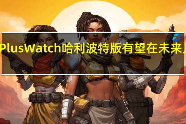 OnePlusWatch哈利波特版有望在未来几周内推出