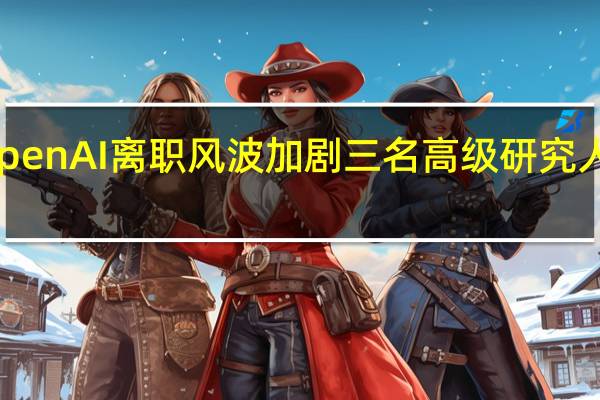 OpenAI离职风波加剧三名高级研究人员辞职
