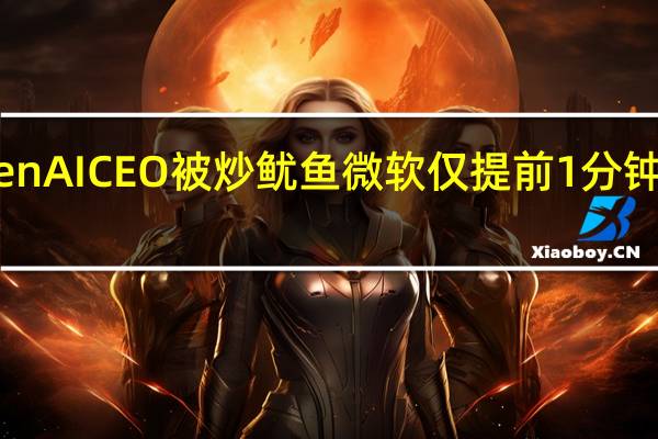 OpenAI CEO被炒鱿鱼 微软仅提前1分钟获得消息