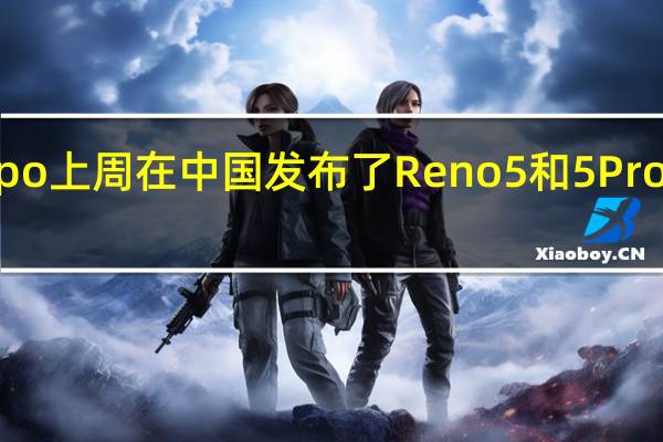Oppo上周在中国发布了Reno 5和5 Pro智能手机