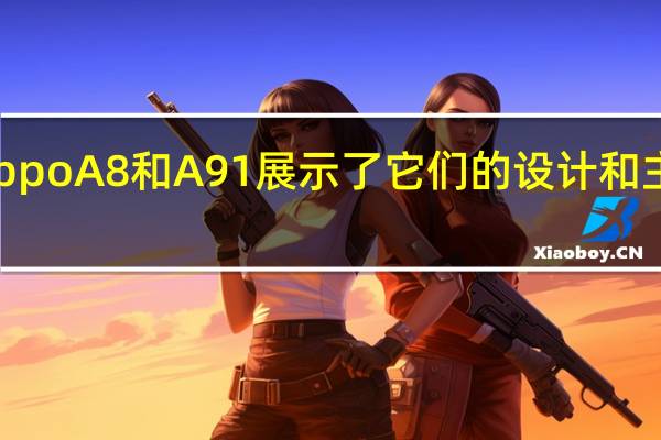 Oppo A8和A91展示了它们的设计和主要功能