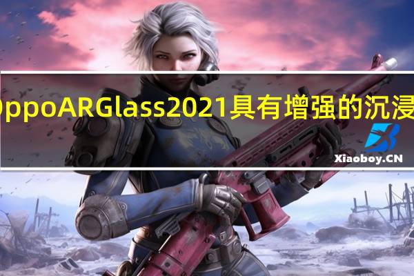 Oppo AR Glass 2021具有增强的沉浸式体验