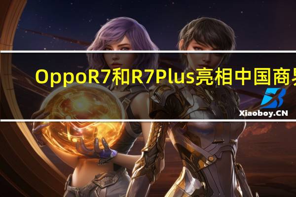 Oppo R7和R7 Plus亮相中国商界