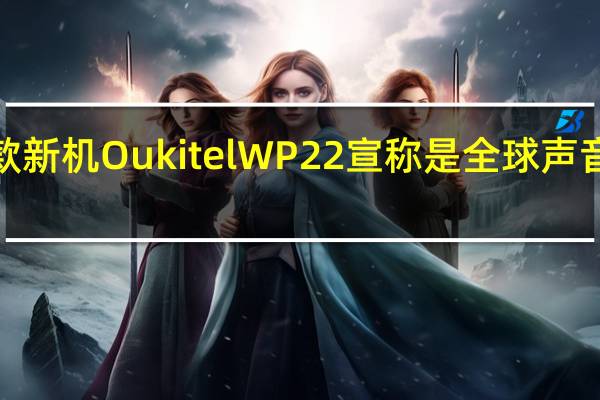 Oukitel推出了一款新机OukitelWP22宣称是全球声音最响亮手机的智能手机