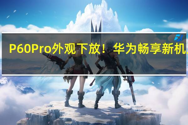 P60 Pro外观下放！华为畅享新机入网：高端设计大众化