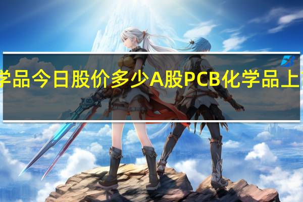 PCB化学品今日股价多少 A股PCB化学品上市公司有哪些