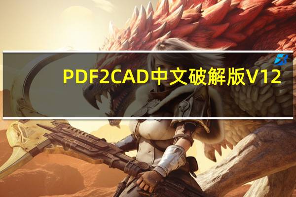 PDF2CAD中文破解版 V12.2020.1.1 汉化免费版（PDF2CAD中文破解版 V12.2020.1.1 汉化免费版功能简介）