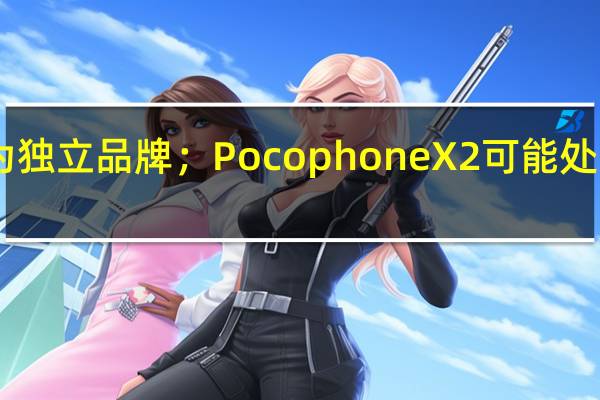 POCO成为独立品牌；Pocophone X2可能处于中期危险之中