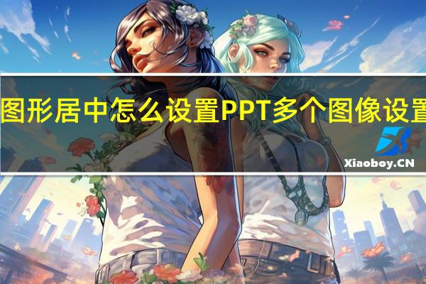 PPT图形居中怎么设置 PPT多个图像设置居中教程