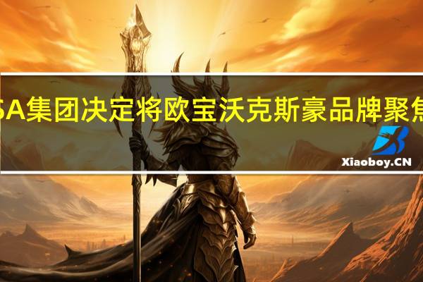 PSA集团决定将欧宝 沃克斯豪品牌聚焦电气化