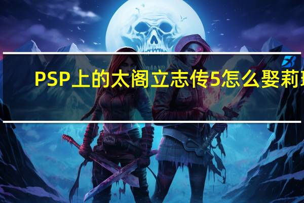 PSP上的太阁立志传5怎么娶莉璐