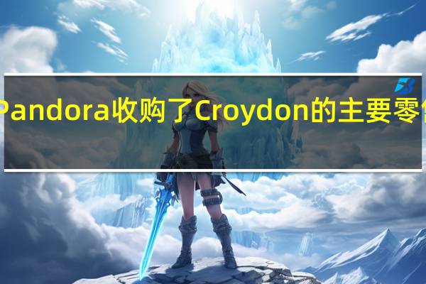 Pandora收购了Croydon的主要零售资产