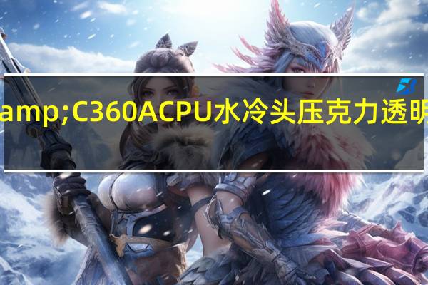 PhanteksGLACIERC360i&amp;C360ACPU水冷头压克力透明材质搭配与细微水道提供优异散热表现