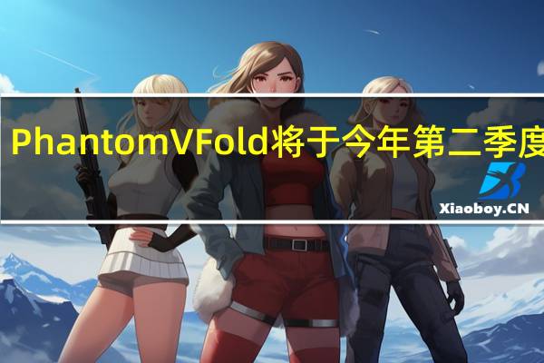 PhantomVFold将于今年第二季度上市