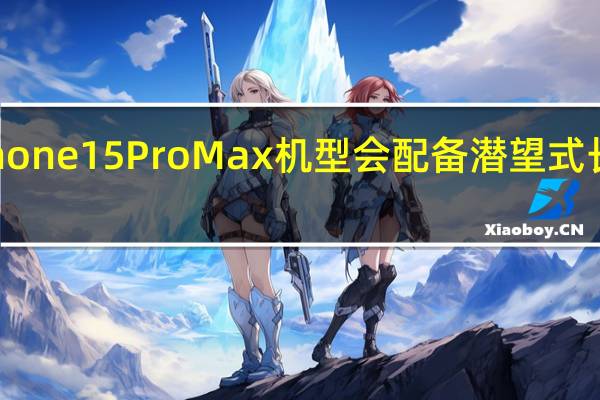 Phone15ProMax机型会配备潜望式长焦镜头