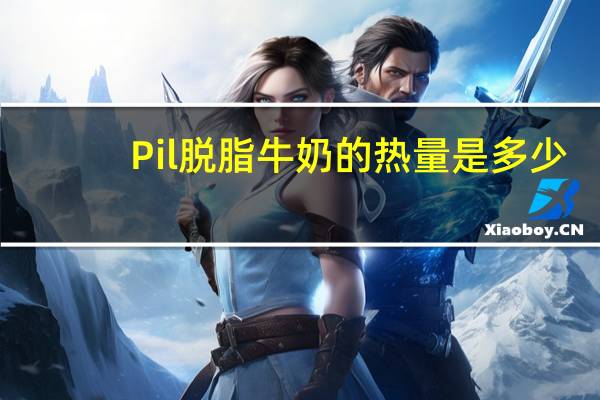 Pil 脱脂牛奶的热量是多少