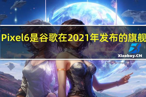 Pixel6是谷歌在 2021 年发布的旗舰手机;