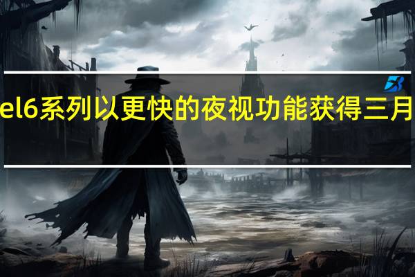 Pixel 6 系列以更快的夜视功能获得三月功能下降