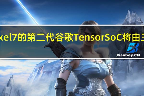 Pixel 7的第二代谷歌Tensor SoC将由三星制造