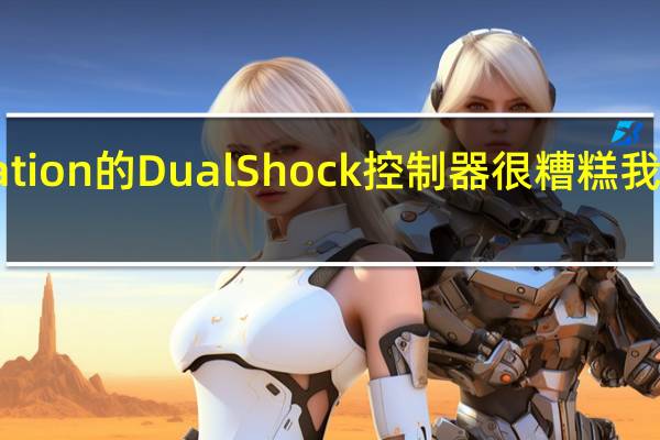 PlayStation的DualShock控制器很糟糕 我讨厌使用它们