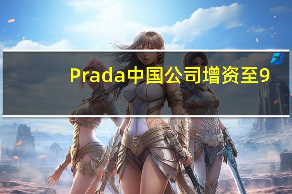 Prada中国公司增资至9.2亿 增幅约48%