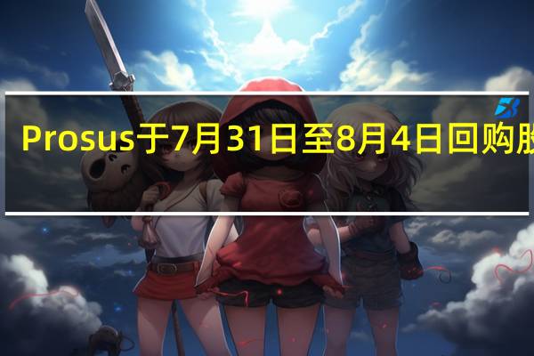 Prosus于7月31日至8月4日回购股票1.5957亿欧元