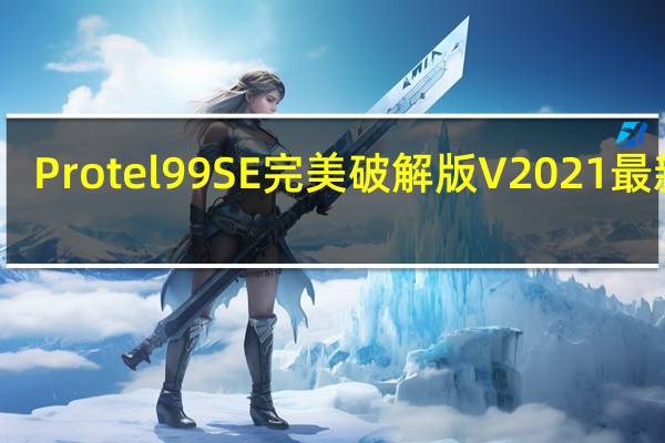Protel99SE完美破解版 V2021 最新版（Protel99SE完美破解版 V2021 最新版功能简介）