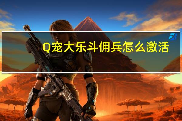 Q宠大乐斗佣兵怎么激活（Q宠大乐斗佣兵激活方法）