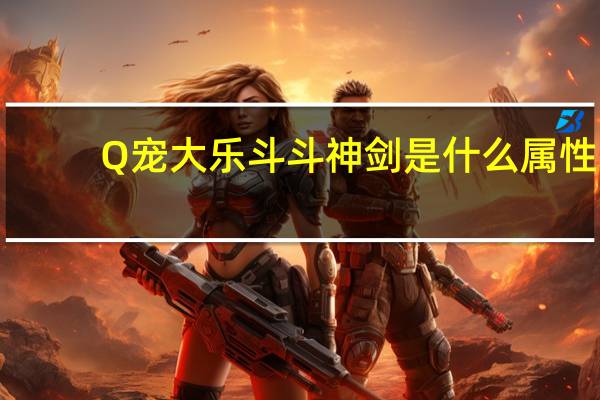 Q宠大乐斗斗神剑是什么属性（Q宠大乐斗斗神剑属性解析）