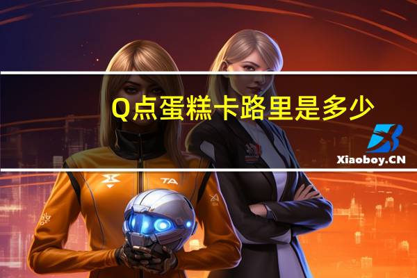 Q点 蛋糕卡路里是多少