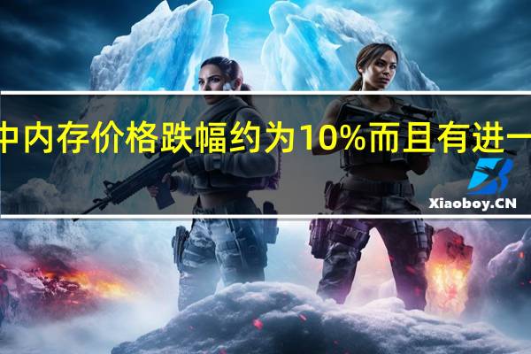 Q3季度中内存价格跌幅约为10%而且有进一步下跌的可能