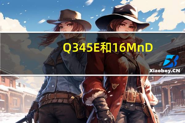 Q345E和16MnD（Q345和16Mn有什么区别）