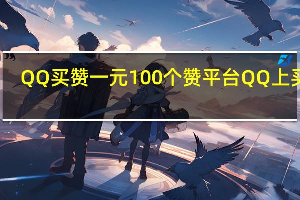 QQ买赞一元100个赞平台 QQ上买赞(qq买赞一毛钱)