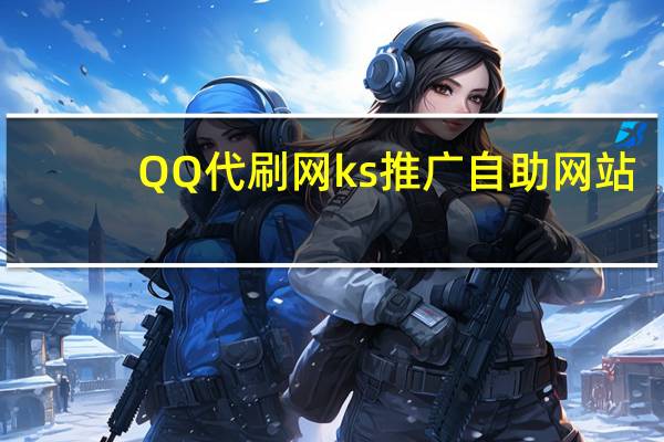 QQ代刷网 ks推广自助网站(qq代刷网站推广免)