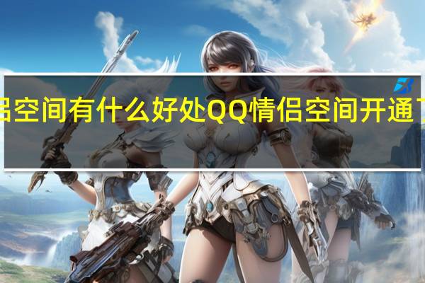 QQ情侣空间有什么好处 QQ情侣空间开通了有什么好处