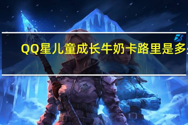 QQ星 儿童成长牛奶卡路里是多少